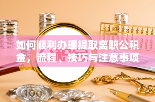 南阳如何顺利办理提取离职公积金，流程、技巧与注意事项全解析