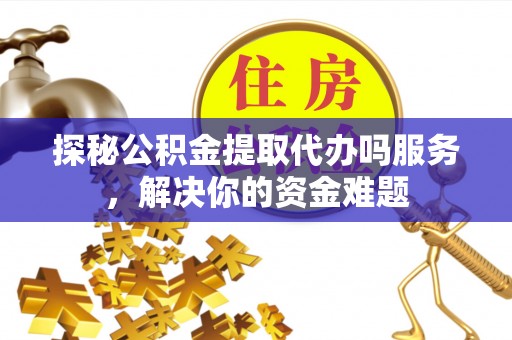 南阳探秘公积金提取代办吗服务，解决你的资金难题