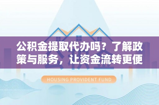 南阳公积金提取代办吗？了解政策与服务，让资金流转更便捷