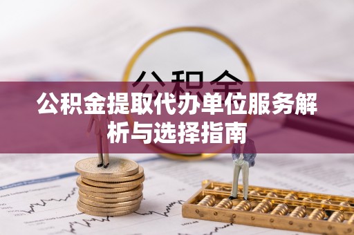 南阳公积金提取代办单位服务解析与选择指南