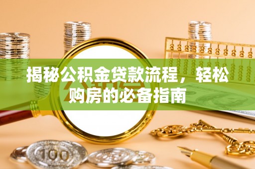 南阳揭秘公积金贷款流程，轻松购房的必备指南