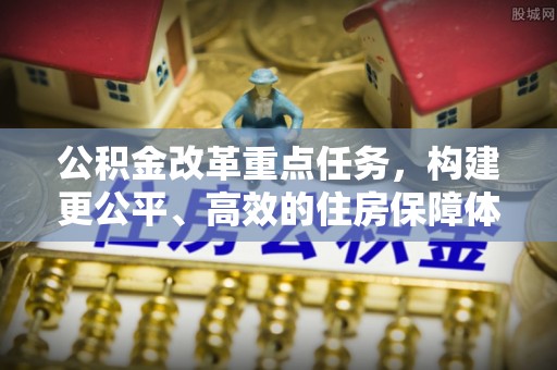 南阳公积金改革重点任务，构建更公平、高效的住房保障体系