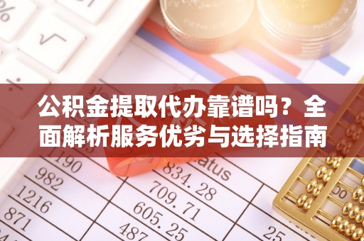 南阳公积金提取代办靠谱吗？全面解析服务优劣与选择指南