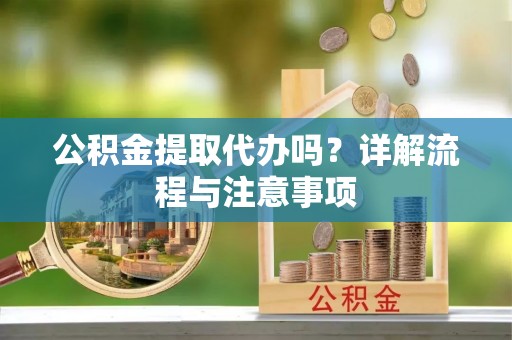 南阳公积金提取代办吗？详解流程与注意事项