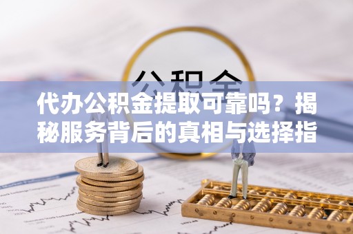 南阳代办公积金提取可靠吗？揭秘服务背后的真相与选择指南