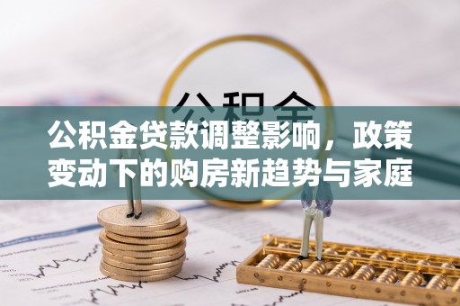 南阳公积金贷款调整影响，政策变动下的购房新趋势与家庭财务规划