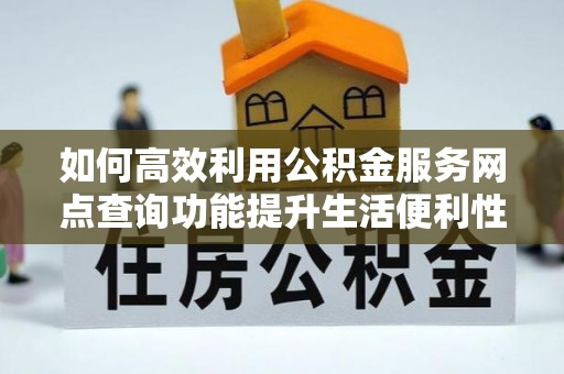 南阳如何高效利用公积金服务网点查询功能提升生活便利性
