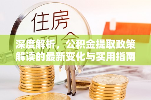 南阳深度解析，公积金提取政策解读的最新变化与实用指南