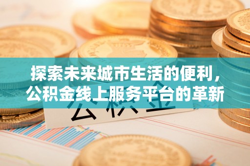 南阳探索未来城市生活的便利，公积金线上服务平台的革新与机遇