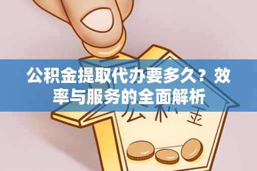 南阳公积金提取代办要多久？效率与服务的全面解析