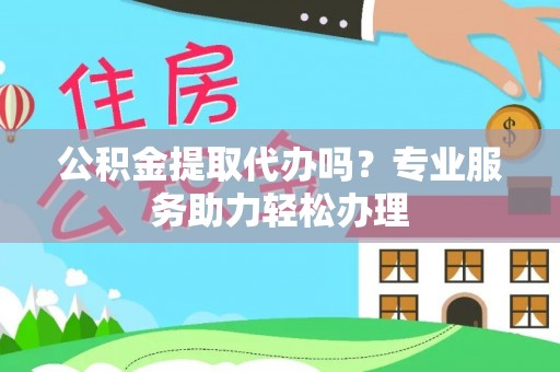 南阳公积金提取代办吗？专业服务助力轻松办理