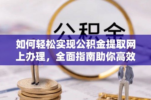 南阳如何轻松实现公积金提取网上办理，全面指南助你高效完成