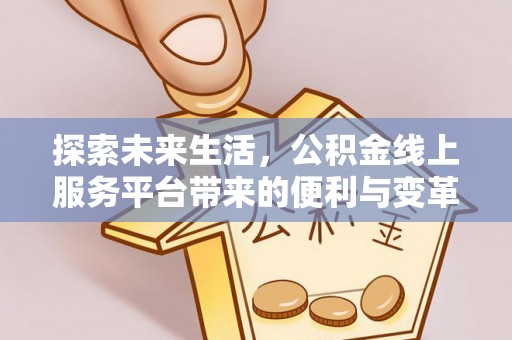 南阳探索未来生活，公积金线上服务平台带来的便利与变革