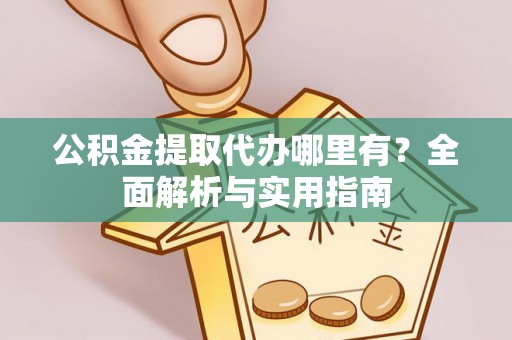 南阳公积金提取代办哪里有？全面解析与实用指南