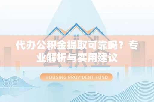 南阳代办公积金提取可靠吗？专业解析与实用建议