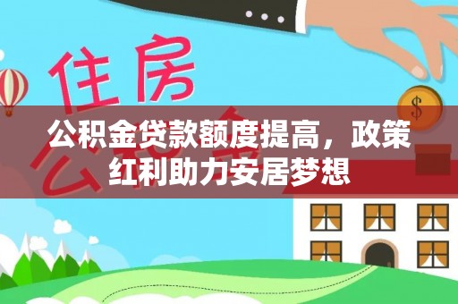 南阳公积金贷款额度提高，政策红利助力安居梦想