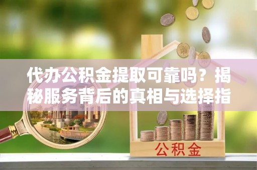 南阳代办公积金提取可靠吗？揭秘服务背后的真相与选择指南