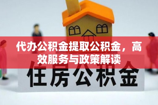 南阳代办公积金提取公积金，高效服务与政策解读