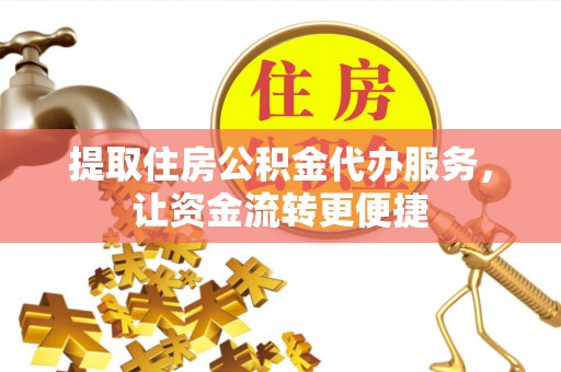 南阳提取住房公积金代办服务，让资金流转更便捷