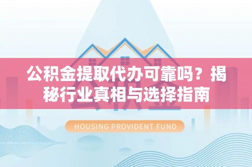 南阳公积金提取代办可靠吗？揭秘行业真相与选择指南