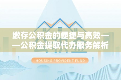南阳缴存公积金的便捷与高效——公积金提取代办服务解析