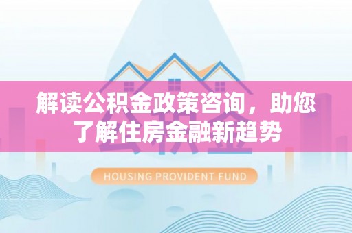 南阳解读公积金政策咨询，助您了解住房金融新趋势