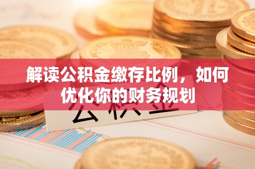 南阳解读公积金缴存比例，如何优化你的财务规划