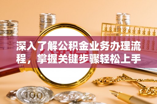 南阳深入了解公积金业务办理流程，掌握关键步骤轻松上手