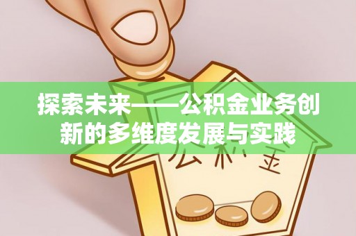 南阳探索未来——公积金业务创新的多维度发展与实践