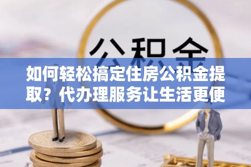 南阳如何轻松搞定住房公积金提取？代办理服务让生活更便捷！