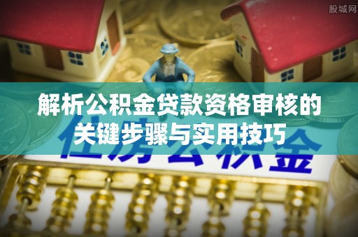 南阳解析公积金贷款资格审核的关键步骤与实用技巧