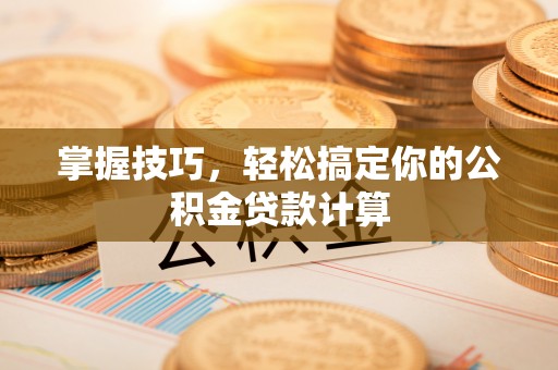南阳掌握技巧，轻松搞定你的公积金贷款计算