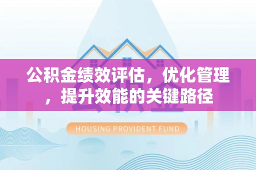 南阳公积金绩效评估，优化管理，提升效能的关键路径
