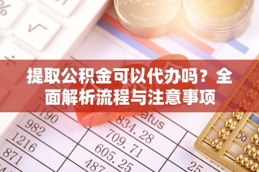 南阳提取公积金可以代办吗？全面解析流程与注意事项