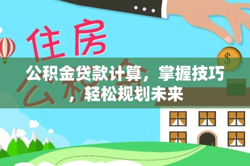南阳公积金贷款计算，掌握技巧，轻松规划未来