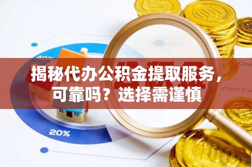 南阳揭秘代办公积金提取服务，可靠吗？选择需谨慎