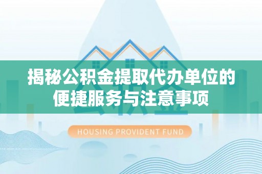 南阳揭秘公积金提取代办单位的便捷服务与注意事项