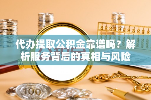 南阳代办提取公积金靠谱吗？解析服务背后的真相与风险