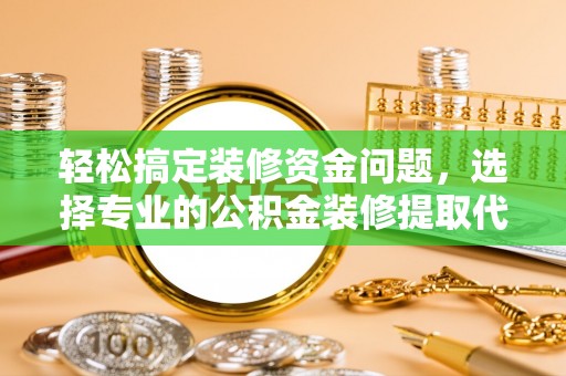 南阳轻松搞定装修资金问题，选择专业的公积金装修提取代办服务