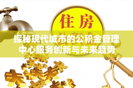 南阳探秘现代城市的公积金管理中心服务创新与未来趋势