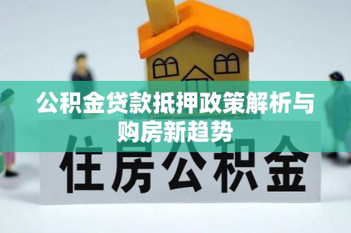 南阳公积金贷款抵押政策解析与购房新趋势