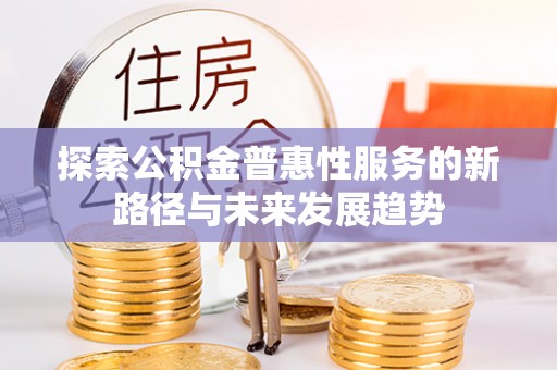 南阳探索公积金普惠性服务的新路径与未来发展趋势