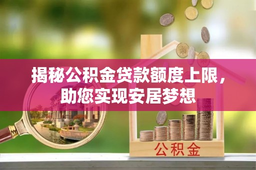 南阳揭秘公积金贷款额度上限，助您实现安居梦想