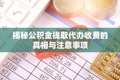 南阳揭秘公积金提取代办收费的真相与注意事项