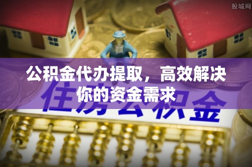 南阳公积金代办提取，高效解决你的资金需求