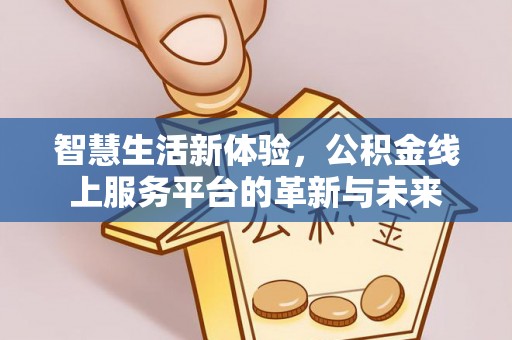 南阳智慧生活新体验，公积金线上服务平台的革新与未来