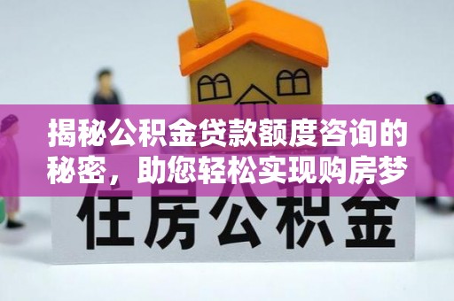 南阳揭秘公积金贷款额度咨询的秘密，助您轻松实现购房梦想
