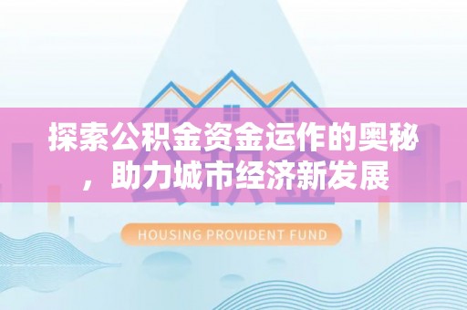 南阳探索公积金资金运作的奥秘，助力城市经济新发展