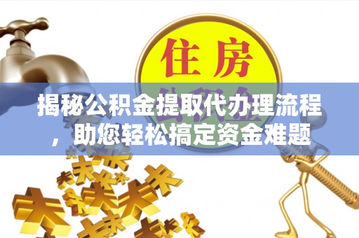 南阳揭秘公积金提取代办理流程，助您轻松搞定资金难题