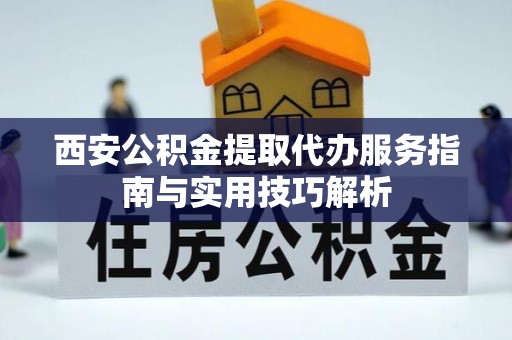 南阳西安公积金提取代办服务指南与实用技巧解析